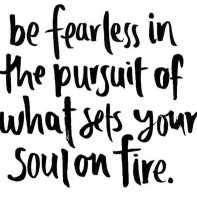 Be fearless in the pursuit of what sets your soul on fire.